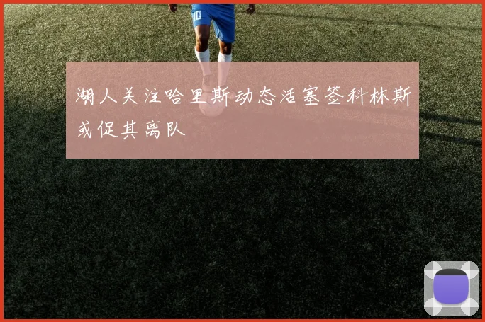 湖人关注哈里斯动态活塞签科林斯或促其离队