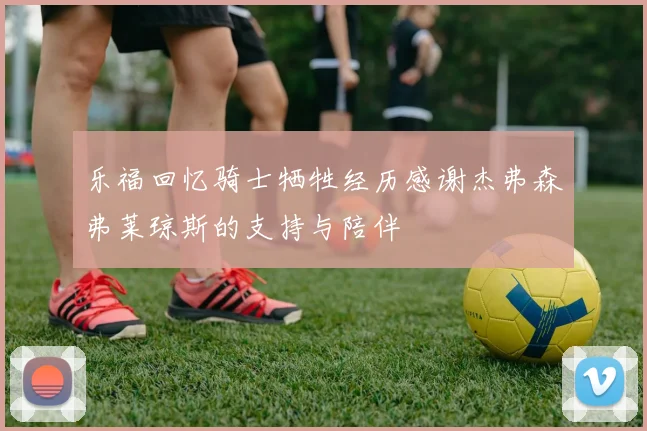乐福回忆骑士牺牲经历感谢杰弗森弗莱琼斯的支持与陪伴
