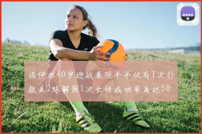 诺伊尔40岁迎战表现平平仅有1次扑救丢2球解围1次长传成功率高达50