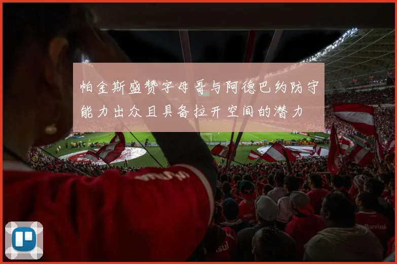帕金斯盛赞字母哥与阿德巴约防守能力出众且具备拉开空间的潜力