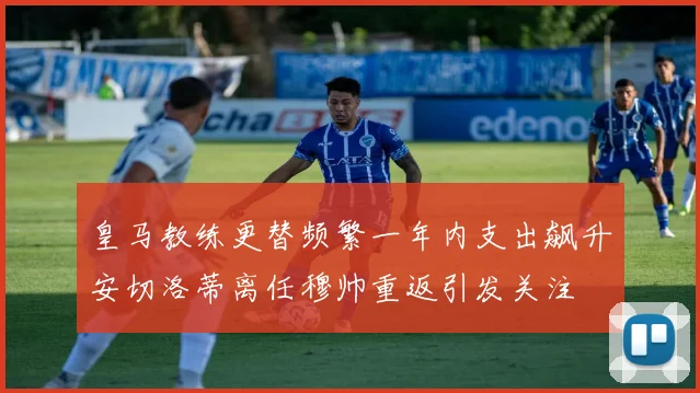 皇马教练更替频繁一年内支出飙升安切洛蒂离任穆帅重返引发关注