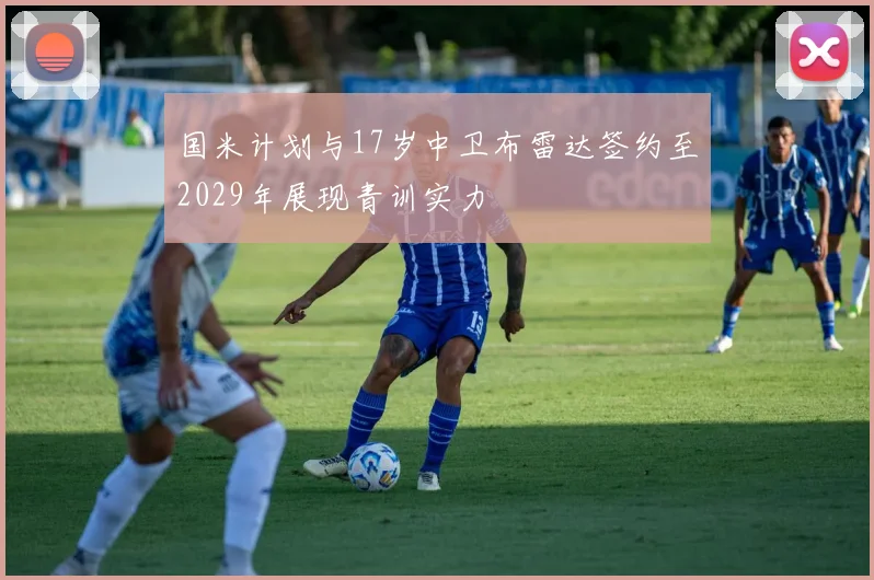 国米计划与17岁中卫布雷达签约至2029年展现青训实力