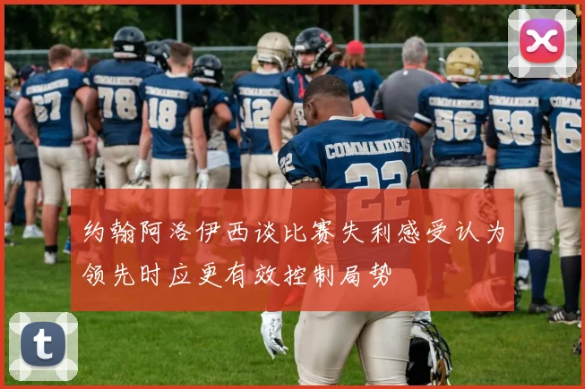 约翰阿洛伊西谈比赛失利感受认为领先时应更有效控制局势
