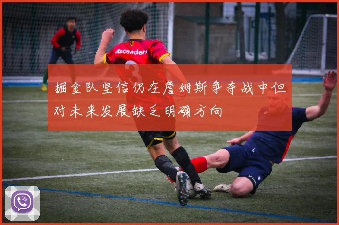 掘金队坚信仍在詹姆斯争夺战中但对未来发展缺乏明确方向