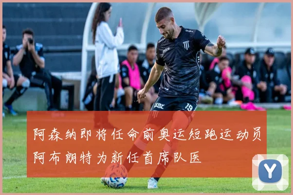 阿森纳即将任命前奥运短跑运动员阿布朗特为新任首席队医