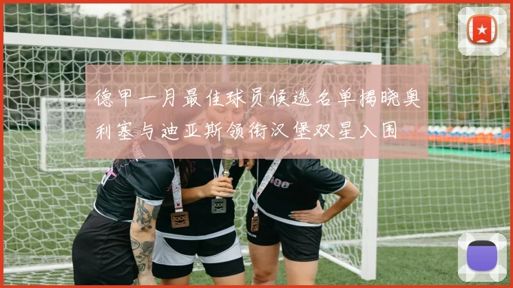德甲一月最佳球员候选名单揭晓奥利塞与迪亚斯领衔汉堡双星入围