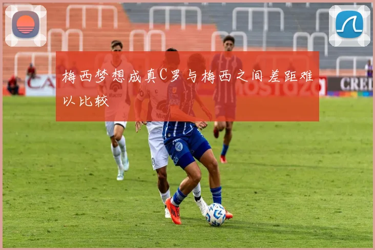 梅西梦想成真C罗与梅西之间差距难以比较