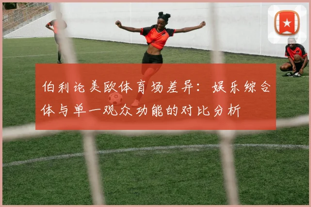 伯利论美欧体育场差异：娱乐综合体与单一观众功能的对比分析