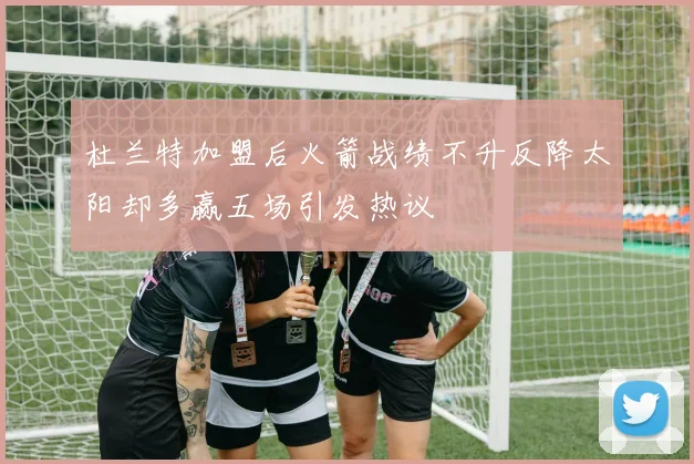 杜兰特加盟后火箭战绩不升反降太阳却多赢五场引发热议