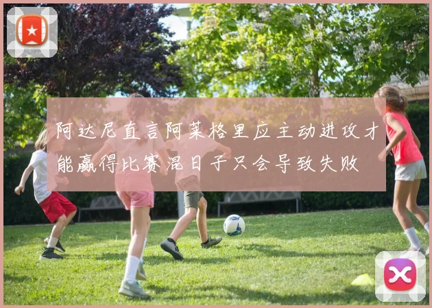 阿达尼直言阿莱格里应主动进攻才能赢得比赛混日子只会导致失败