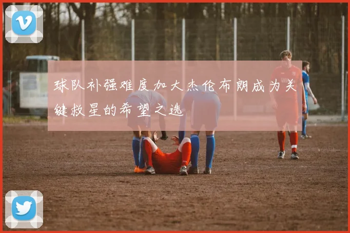 球队补强难度加大杰伦布朗成为关键救星的希望之选