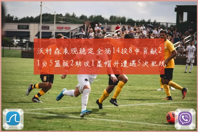 沃特森表现稳定全场14投8中贡献21分5篮板2助攻1盖帽并遭遇5次犯规
