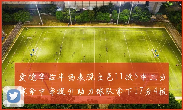 爱德华兹半场表现出色11投5中三分球命中率提升助力球队拿下17分4板1助