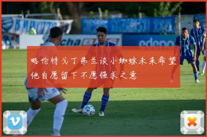 略伦特戈丁弗兰谈小蜘蛛未来希望他自愿留下不愿强求之意