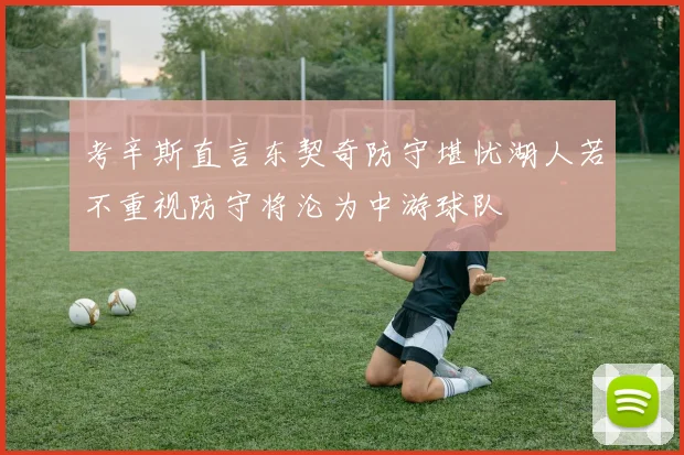 考辛斯直言东契奇防守堪忧湖人若不重视防守将沦为中游球队
