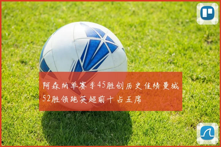 阿森纳单赛季45胜创历史佳绩曼城52胜领跑英超前十占五席