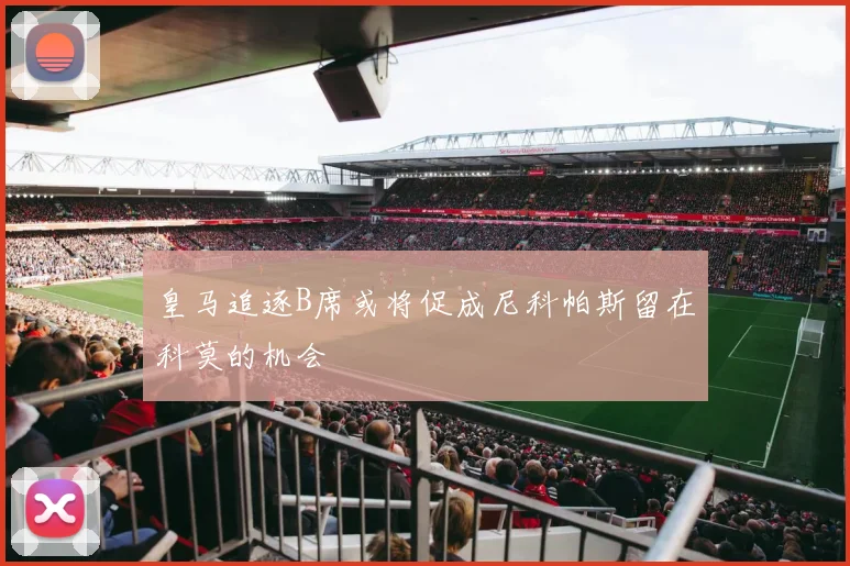 皇马追逐B席或将促成尼科帕斯留在科莫的机会