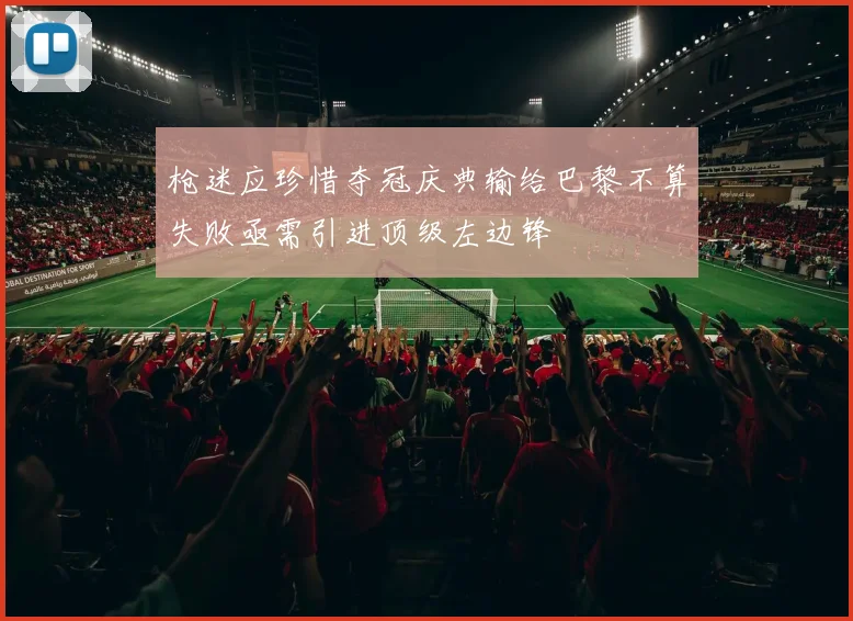 枪迷应珍惜夺冠庆典输给巴黎不算失败亟需引进顶级左边锋