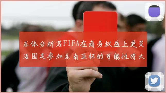 东体分析若FIFA在商务权益上更灵活国足参加东南亚杯的可能性将大增