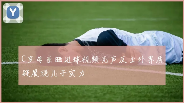 C罗母亲晒进球视频无声反击外界质疑展现儿子实力