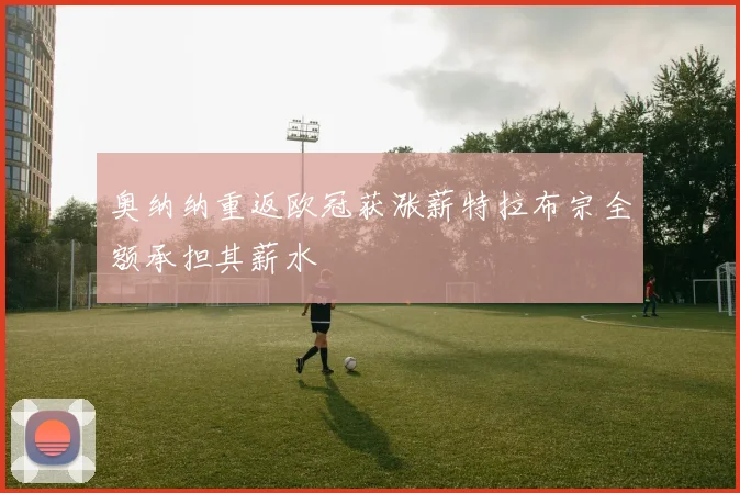 奥纳纳重返欧冠获涨薪特拉布宗全额承担其薪水