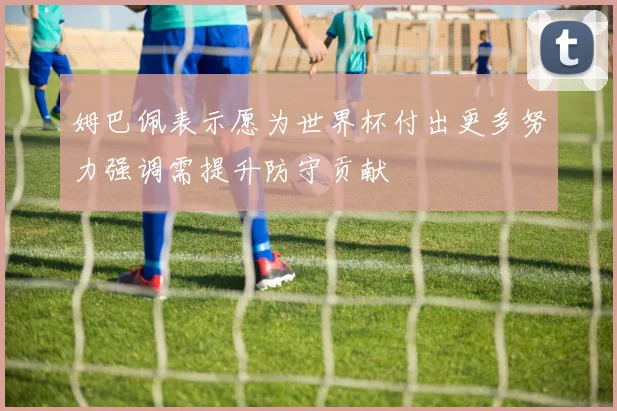 姆巴佩表示愿为世界杯付出更多努力强调需提升防守贡献
