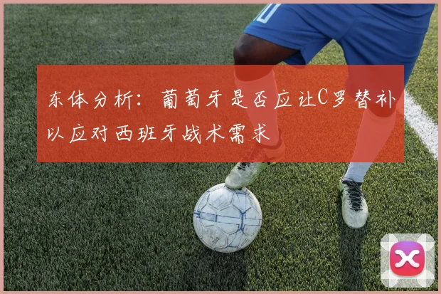 东体分析：葡萄牙是否应让C罗替补以应对西班牙战术需求