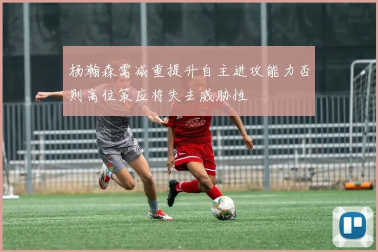 杨瀚森需减重提升自主进攻能力否则高位策应将失去威胁性