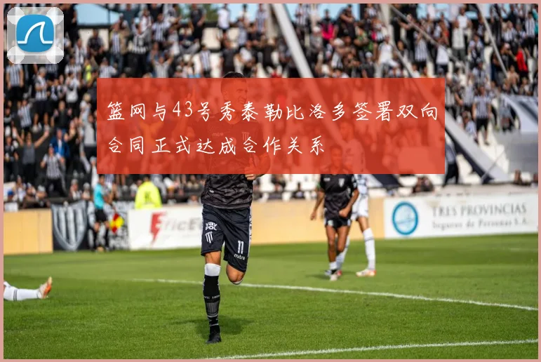 篮网与43号秀泰勒比洛多签署双向合同正式达成合作关系
