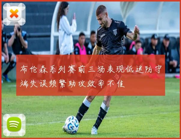 布伦森系列赛前三场表现低迷防守端失误频繁助攻效率不佳