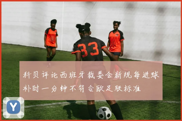 科贝评论西班牙裁委会新规每进球补时一分钟不符合欧足联标准