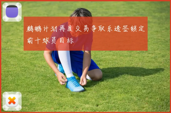 鹈鹕计划再度交易争取乐透签锁定前十球员目标